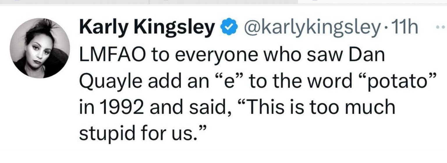 LMFAO to everyone who saw Dan Quayle add an “e” to the word “potato” in 1992 and said, “This is too much stupid for us.”